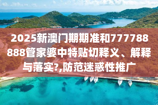 2025新澳门期期准和777788888管家婆中特贴切释义、解释与落实?,防范迷惑性推广