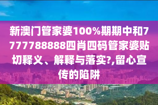 新澳门管家婆100%期期中和7777788888四肖四码管家婆贴切释义、解释与落实?,留心宣传的陷阱