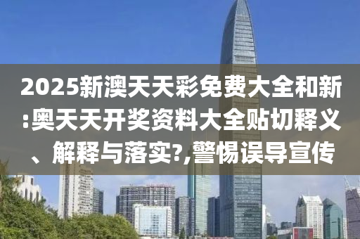 2025新澳天天彩免费大全和新:奥天天开奖资料大全贴切释义、解释与落实?,警惕误导宣传