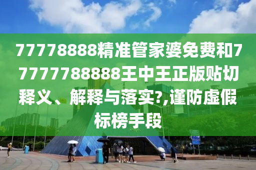 77778888精准管家婆免费和77777788888王中王正版贴切释义、解释与落实?,谨防虚假标榜手段