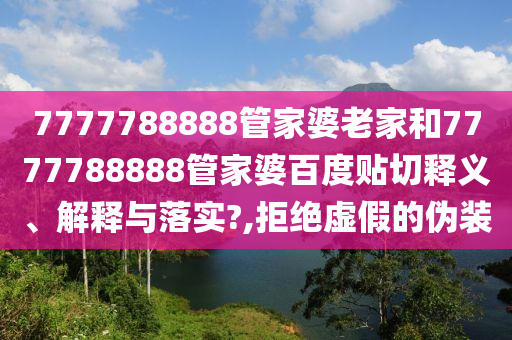7777788888管家婆老家和7777788888管家婆百度贴切释义、解释与落实?,拒绝虚假的伪装
