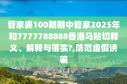 管家婆100期期中管家2025年和7777788888香港马贴切释义、解释与落实?,防范虚假诱骗