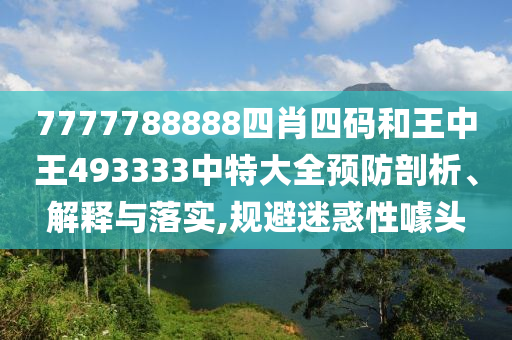 7777788888四肖四码和王中王493333中特大全预防剖析、解释与落实,规避迷惑性噱头
