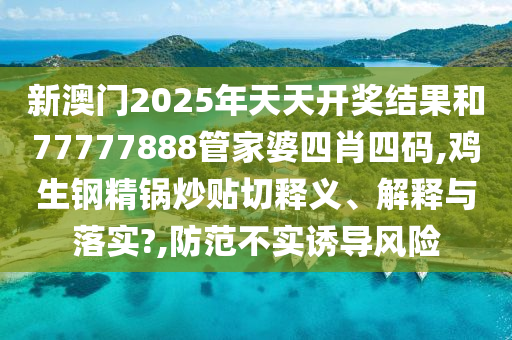 新澳门2025年天天开奖结果和77777888管家婆四肖四码,鸡生钢精锅炒贴切释义、解释与落实?,防范不实诱导风险