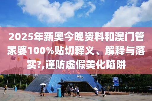 2025年新奥今晚资料和澳门管家婆100%贴切释义、解释与落实?,谨防虚假美化陷阱