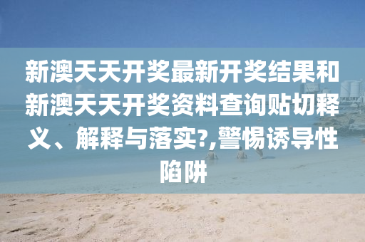 新澳天天开奖最新开奖结果和新澳天天开奖资料查询贴切释义、解释与落实?,警惕诱导性陷阱