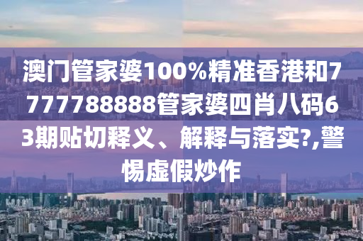 澳门管家婆100%精准香港和7777788888管家婆四肖八码63期贴切释义、解释与落实?,警惕虚假炒作