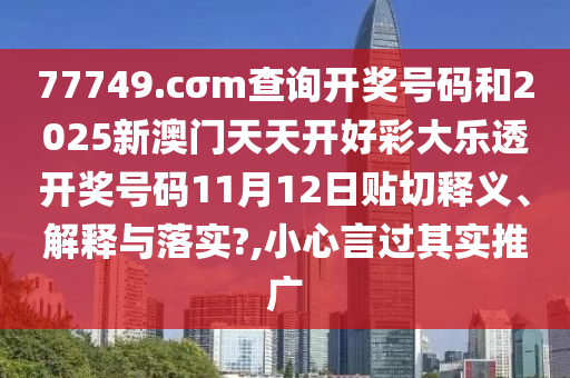 77749.cσm查询开奖号码和2025新澳门天天开好彩大乐透开奖号码11月12日贴切释义、解释与落实?,小心言过其实推广