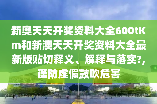 新奥天天开奖资料大全600tKm和新澳天天开奖资料大全最新版贴切释义、解释与落实?,谨防虚假鼓吹危害