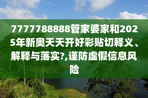 7777788888管家婆家和2025年新奥天天开好彩贴切释义、解释与落实?,谨防虚假信息风险