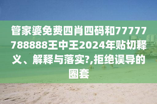管家婆免费四肖四码和77777788888王中王2024年贴切释义、解释与落实?,拒绝误导的圈套