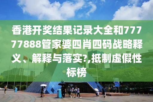香港开奖结果记录大全和77777888管家婆四肖四码战略释义、解释与落实?,抵制虚假性标榜