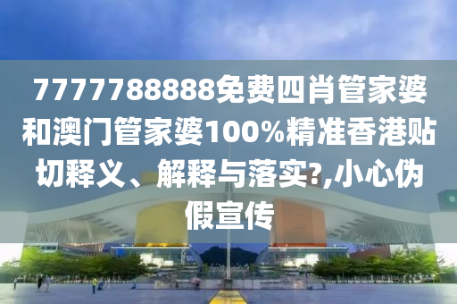7777788888免费四肖管家婆和澳门管家婆100%精准香港贴切释义、解释与落实?,小心伪假宣传