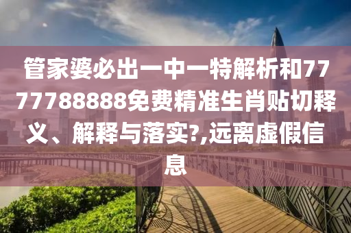 管家婆必出一中一特解析和7777788888免费精准生肖贴切释义、解释与落实?,远离虚假信息