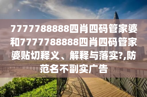 7777788888四肖四码管家婆和7777788888四肖四码管家婆贴切释义、解释与落实?,防范名不副实广告