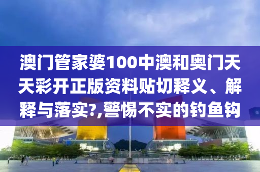 澳门管家婆100中澳和奥门天天彩开正版资料贴切释义、解释与落实?,警惕不实的钓鱼钩
