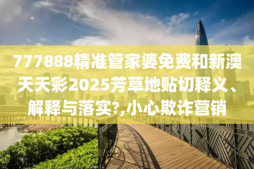 777888精准管家婆免费和新澳天天彩2025芳草地贴切释义、解释与落实?,小心欺诈营销