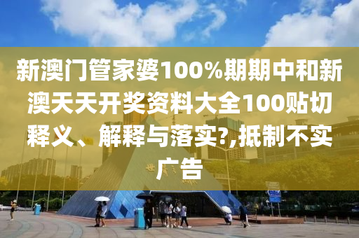 新澳门管家婆100%期期中和新澳天天开奖资料大全100贴切释义、解释与落实?,抵制不实广告