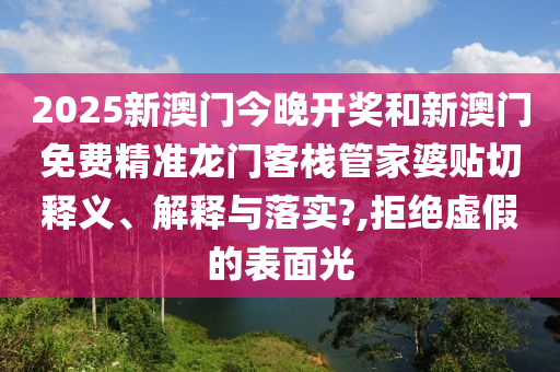 2025新澳门今晚开奖和新澳门免费精准龙门客栈管家婆贴切释义、解释与落实?,拒绝虚假的表面光