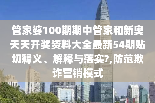 管家婆100期期中管家和新奥天天开奖资料大全最新54期贴切释义、解释与落实?,防范欺诈营销模式