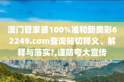 澳门管家婆100%准和新奥彩62249.cσm查询贴切释义、解释与落实?,谨防夸大宣传