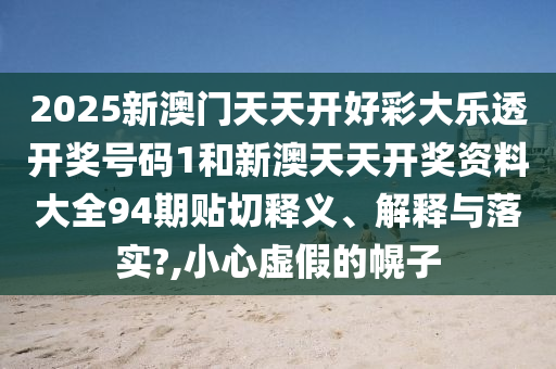 2025新澳门天天开好彩大乐透开奖号码1和新澳天天开奖资料大全94期贴切释义、解释与落实?,小心虚假的幌子