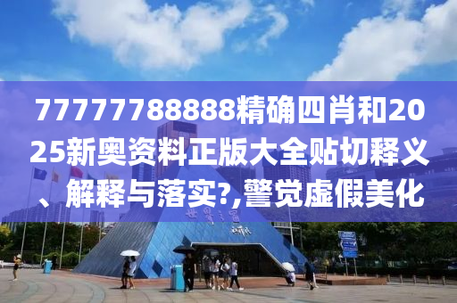 77777788888精确四肖和2025新奥资料正版大全贴切释义、解释与落实?,警觉虚假美化