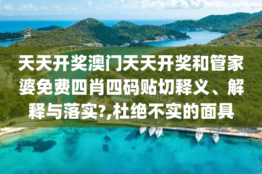天天开奖澳门天天开奖和管家婆免费四肖四码贴切释义、解释与落实?,杜绝不实的面具