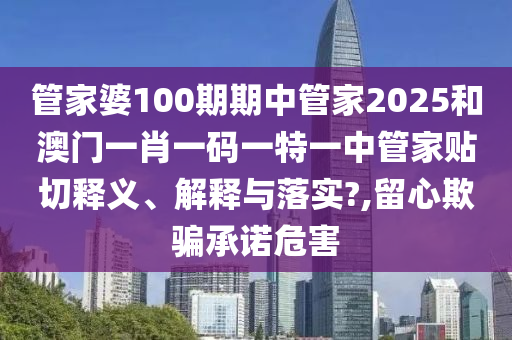 管家婆100期期中管家2025和澳门一肖一码一特一中管家贴切释义、解释与落实?,留心欺骗承诺危害