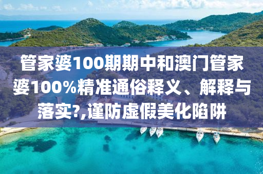 管家婆100期期中和澳门管家婆100%精准通俗释义、解释与落实?,谨防虚假美化陷阱