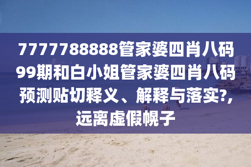 7777788888管家婆四肖八码99期和白小姐管家婆四肖八码预测贴切释义、解释与落实?,远离虚假幌子