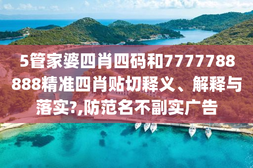 5管家婆四肖四码和7777788888精准四肖贴切释义、解释与落实?,防范名不副实广告