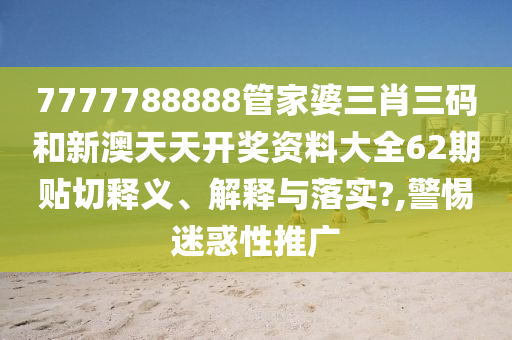 7777788888管家婆三肖三码和新澳天天开奖资料大全62期贴切释义、解释与落实?,警惕迷惑性推广