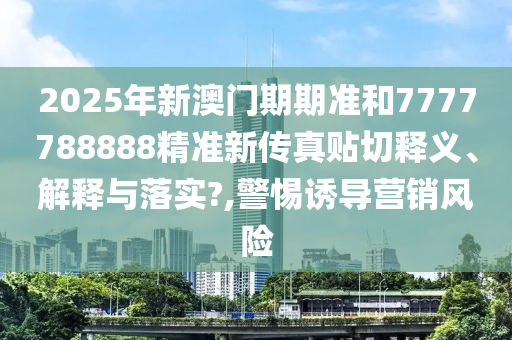 2025年新澳门期期准和7777788888精准新传真贴切释义、解释与落实?,警惕诱导营销风险