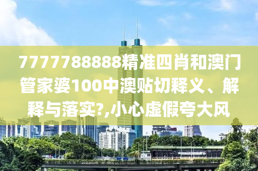 7777788888精准四肖和澳门管家婆100中澳贴切释义、解释与落实?,小心虚假夸大风