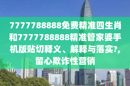 7777788888免费精准四生肖和7777788888精准管家婆手机版贴切释义、解释与落实?,留心欺诈性营销