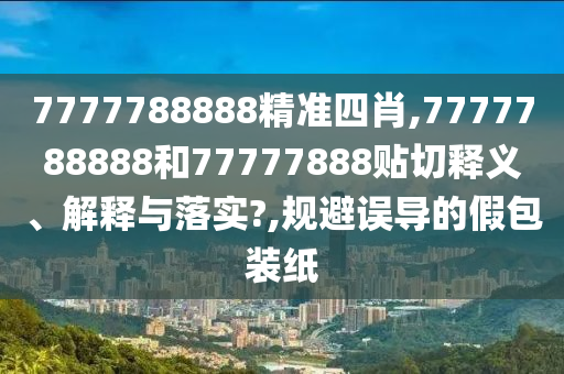 7777788888精准四肖,7777788888和77777888贴切释义、解释与落实?,规避误导的假包装纸