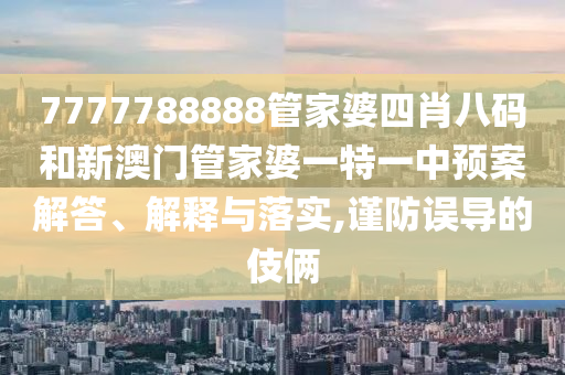7777788888管家婆四肖八码和新澳门管家婆一特一中预案解答、解释与落实,谨防误导的伎俩