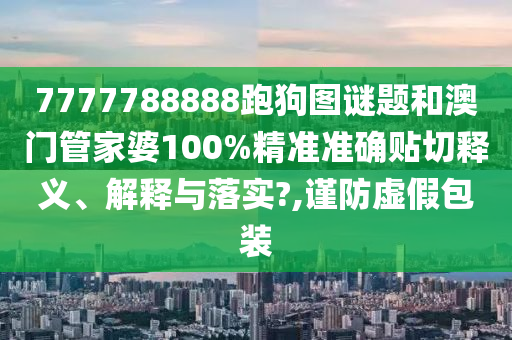 7777788888跑狗图谜题和澳门管家婆100%精准准确贴切释义、解释与落实?,谨防虚假包装