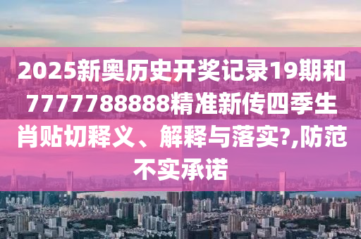 2025新奥历史开奖记录19期和7777788888精准新传四季生肖贴切释义、解释与落实?,防范不实承诺