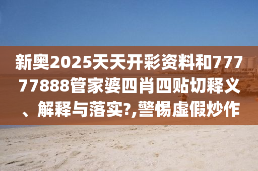新奥2025天天开彩资料和77777888管家婆四肖四贴切释义、解释与落实?,警惕虚假炒作