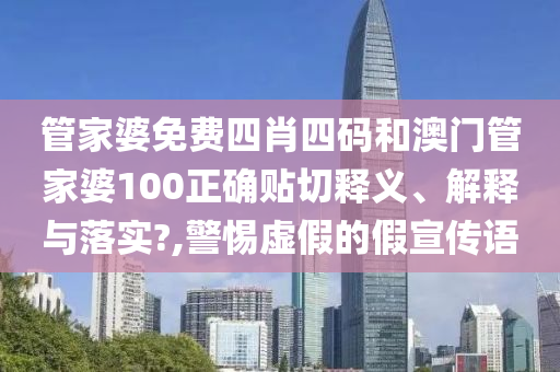 管家婆免费四肖四码和澳门管家婆100正确贴切释义、解释与落实?,警惕虚假的假宣传语