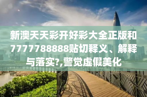 新澳天天彩开好彩大全正版和7777788888贴切释义、解释与落实?,警觉虚假美化