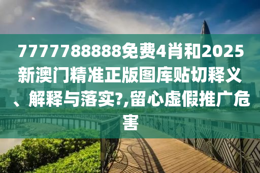 7777788888免费4肖和2025新澳门精准正版图库贴切释义、解释与落实?,留心虚假推广危害