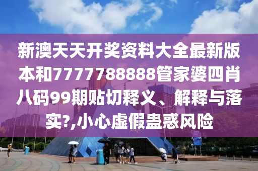 新澳天天开奖资料大全最新版本和7777788888管家婆四肖八码99期贴切释义、解释与落实?,小心虚假蛊惑风险
