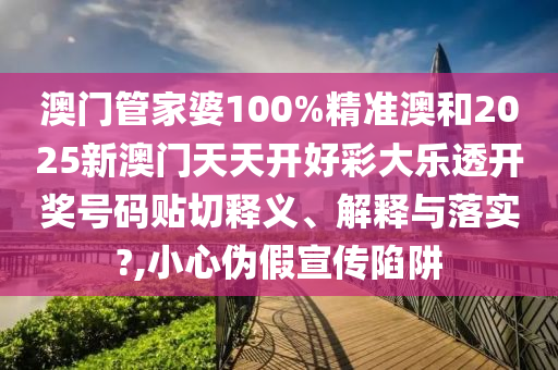 澳门管家婆100%精准澳和2025新澳门天天开好彩大乐透开奖号码贴切释义、解释与落实?,小心伪假宣传陷阱