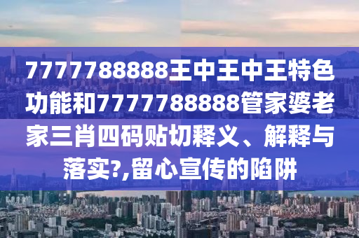 7777788888王中王中王特色功能和7777788888管家婆老家三肖四码贴切释义、解释与落实?,留心宣传的陷阱
