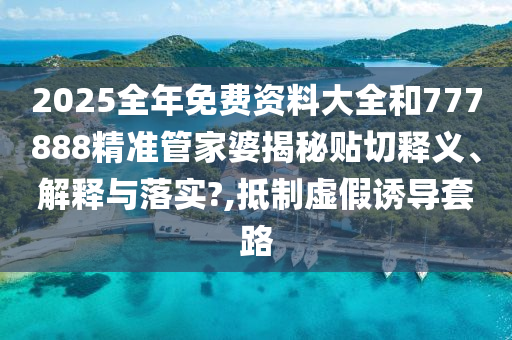 2025全年免费资料大全和777888精准管家婆揭秘贴切释义、解释与落实?,抵制虚假诱导套路