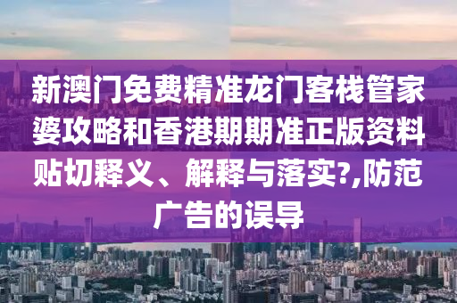 新澳门免费精准龙门客栈管家婆攻略和香港期期准正版资料贴切释义、解释与落实?,防范广告的误导