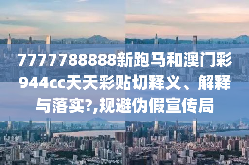 7777788888新跑马和澳门彩944cc天天彩贴切释义、解释与落实?,规避伪假宣传局